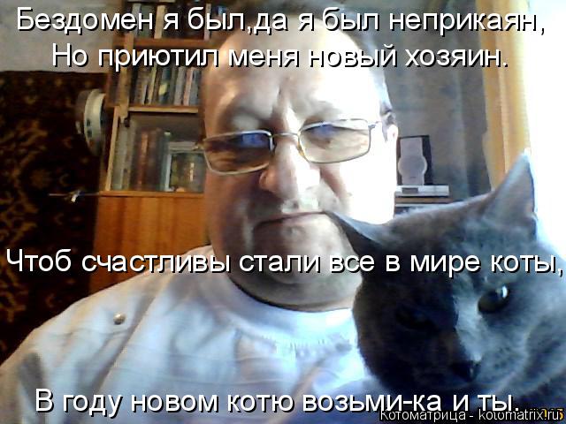 Бездомен я был,да я был неприкаян, Но приютил меня новый хозяин. Чтоб счастливы стали все в мире коты... Котоматрица: Бездомен я был,да я был неприкаян, Но приютил меня новый хозяин. Чтоб счастливы стали все в мире коты, В году новом котю возьми-ка и ты.