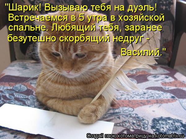 "Шарик! Вызываю тебя на дуэль! Встречаемся в 5 утра в хозяйской спальне. Любящий тебя, заранее безут... Котоматрица: "Шарик! Вызываю тебя на дуэль! Встречаемся в 5 утра в хозяйской спальне. Любящий тебя, заранее безутешно скорбящий недруг - Василий."