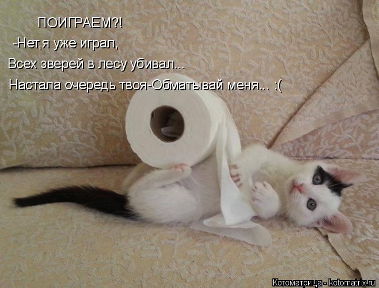 по ПОИГРАЕМ?! -Нет,я уже играл, Всех зверей в лесу убивал... Настала очередь твоя-Обматывай меня... :... Котоматрица: по ПОИГРАЕМ?! -Нет,я уже играл, Всех зверей в лесу убивал... Настала очередь твоя-Обматывай меня... :(