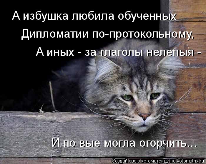 А избушка любила обученных Дипломатии по-протокольному, А иных - за глаголы нелепыя - И по вые могла... Котоматрица: А избушка любила обученных Дипломатии по-протокольному, А иных - за глаголы нелепыя - И по вые могла огорчить...