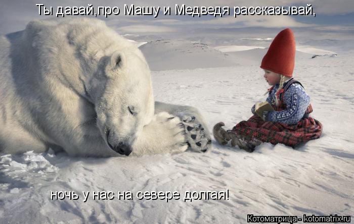 Ты давай,про Машу и Медведя рассказывай, ночь у нас на севере долгая!... Котоматрица: Ты давай,про Машу и Медведя рассказывай, ночь у нас на севере долгая!