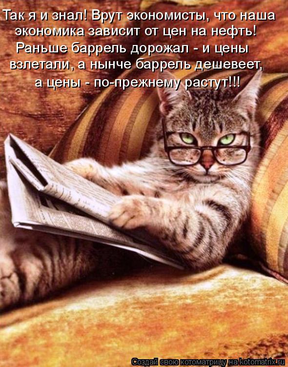 Так я и знал! Врут экономисты, что наша экономика зависит от цен на нефть! Раньше баррель дорожал - и... Котоматрица: Так я и знал! Врут экономисты, что наша экономика зависит от цен на нефть! Раньше баррель дорожал - и цены взлетали, а нынче баррель дешевеет,