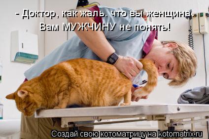 - Доктор, как жаль. что вы женщина. Вам МУЖЧИНУ не понять!... Котоматрица: - Доктор, как жаль. что вы женщина. Вам МУЖЧИНУ не понять!