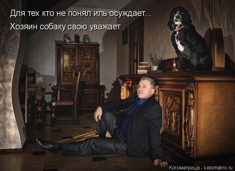 Для тех кто не понял иль осуждает... Хозяин собаку свою уважает .... Котоматрица: Для тех кто не понял иль осуждает... Хозяин собаку свою уважает .