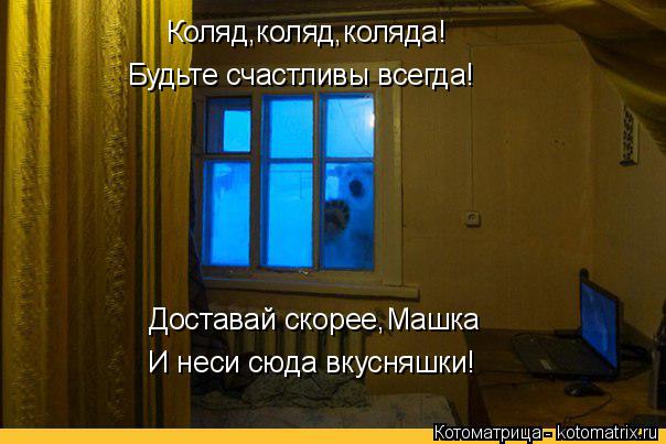 Коляд,коляд,коляда! Доставай скорее,Машка И неси сюда вкусняшки! Будьте счастливы всегда!... Котоматрица: Коляд,коляд,коляда! Доставай скорее,Машка И неси сюда вкусняшки! Будьте счастливы всегда!