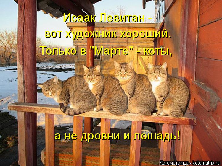 Исаак Левитан - вот художник хороший. Только в "Марте" - коты, а не дровни и лошадь!... Котоматрица: Исаак Левитан - вот художник хороший. Только в "Марте" - коты, а не дровни и лошадь!