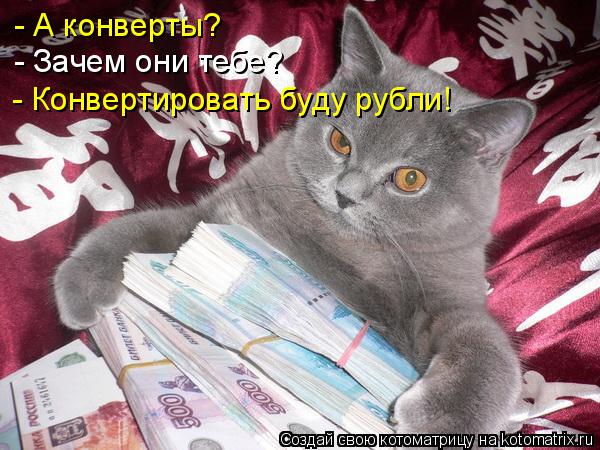 - А конверты? - Зачем они тебе? - Конвертировать буду рубли!... Котоматрица: - А конверты? - Зачем они тебе? - Конвертировать буду рубли!