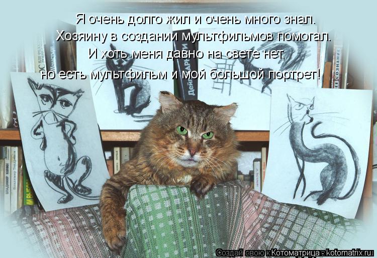 Я очень долго жил и очень много знал. Хозяину в создании мультфильмов помогал. И хоть меня давно на с... Котоматрица: Я очень долго жил и очень много знал. Хозяину в создании мультфильмов помогал. И хоть меня давно на свете нет, но есть мультфильм и мой больш