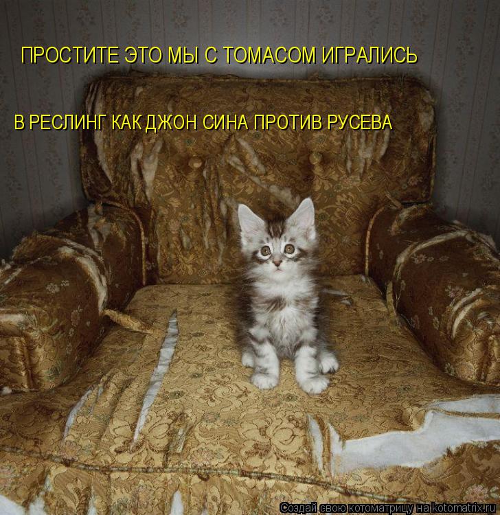 ПРОСТИТЕ ЭТО МЫ С ТОМАСОМ ИГРАЛИСЬ В РЕСЛИНГ КАК ДЖОН СИНА ПРОТИВ РУСЕВА... Котоматрица: ПРОСТИТЕ ЭТО МЫ С ТОМАСОМ ИГРАЛИСЬ В РЕСЛИНГ КАК ДЖОН СИНА ПРОТИВ РУСЕВА