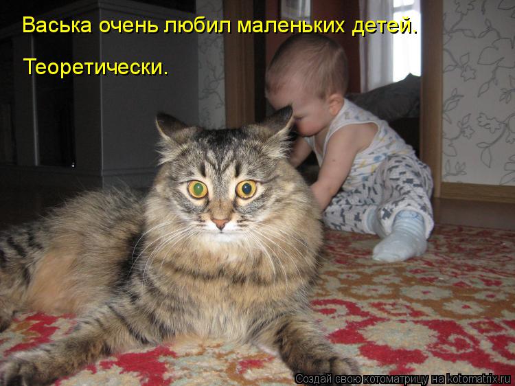 Теоретически. Васька очень любил маленьких детей.... Котоматрица: Теоретически. Васька очень любил маленьких детей.