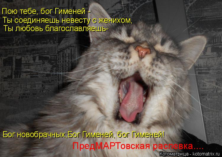Пою тебе, бог Гименей - Ты соединяешь невесту с женихом, Ты любовь благославляешь- Бог новобрачных,Бо... Котоматрица: Пою тебе, бог Гименей - Ты соединяешь невесту с женихом, Ты любовь благославляешь- Бог новобрачных,Бог Гименей, бог Гименей! ПредМАРТовская