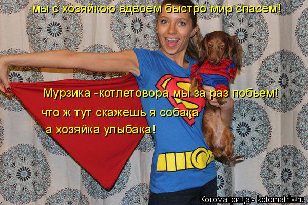 мы с хозяйкою вдвоем быстро мир спасем! Мурзика -котлетовора мы за раз побьем! что ж тут скажешь я со... Котоматрица: мы с хозяйкою вдвоем быстро мир спасем! Мурзика -котлетовора мы за раз побьем! что ж тут скажешь я собака а хозяйка улыбака!