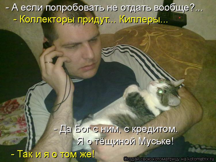 Котоматрица: - А если попробовать не отдать вообще?... - Коллекторы придут... Киллеры... - Да Бог с ним, с кредитом.   Я о тёщиной Муське!  - Так и я о том же!