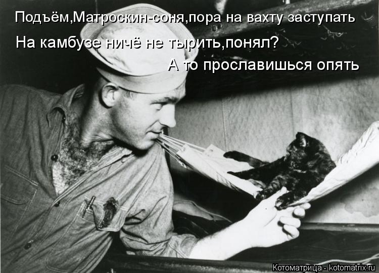 Подъём,Матроскин-соня,пора на вахту заступать А то прославишься опять На камбузе ничё не тырить,понял... Котоматрица: Подъём,Матроскин-соня,пора на вахту заступать А то прославишься опять На камбузе ничё не тырить,понял?