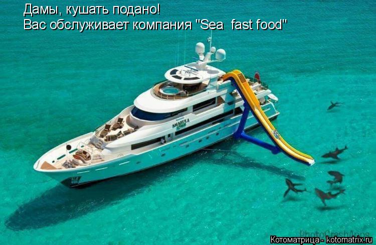 Котоматрица: Дамы, кушать подано! Вас обслуживает компания "Sea  fast food"