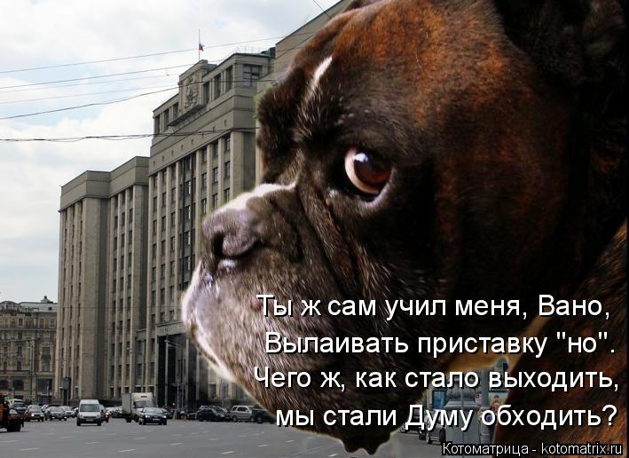 Ты ж сам учил меня, Вано, Вылаивать приставку "но". Чего ж, как стало выходить, мы стали Думу обходит... Котоматрица: Ты ж сам учил меня, Вано, Вылаивать приставку "но". Чего ж, как стало выходить, мы стали Думу обходить?