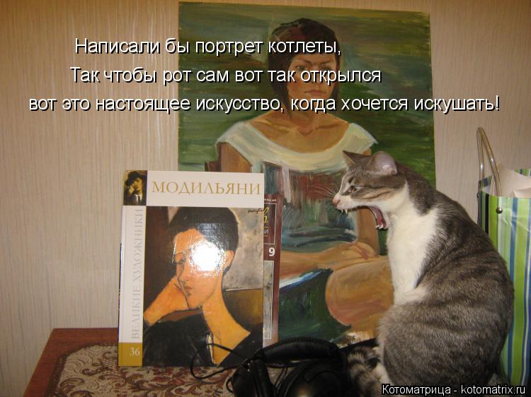 Написали бы портрет котлеты, Так чтобы рот сам вот так открылся вот это настоящее искусство, когда хо... Котоматрица: Написали бы портрет котлеты, Так чтобы рот сам вот так открылся вот это настоящее искусство, когда хочется искушать!
