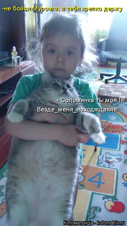 Котоматрица: -не бойся Мурочка, я тебя крепко держу - Соломинка ты моя !, Везде_меня_находящаяяя