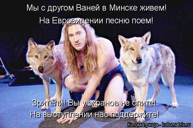 Котоматрица: Мы с другом Ваней в Минске живем! На выступлении нас поддержите! Зрители! Вы у экранов не спите!  На Евровидении песню поем!
