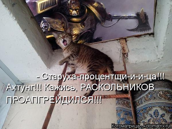 Котоматрица: - Старуха-процентщи-и-и-ца!!! Ахтунг!!! Кажись, РАСКОЛЬНИКОВ ПРОАПГРЕЙДИЛСЯ!!!