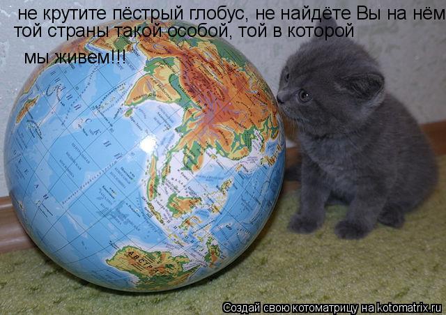 не крутите пёстрый глобус, не найдёте Вы на нём, той страны такой особой, той в которой мы живем!!!... Котоматрица: не крутите пёстрый глобус, не найдёте Вы на нём, той страны такой особой, той в которой мы живем!!!