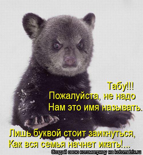 Пожалуйста, не надо Нам это имя называть. Лишь буквой стоит заикнуться, Как вся семья начнет икать!..... Котоматрица: Пожалуйста, не надо Нам это имя называть. Лишь буквой стоит заикнуться, Как вся семья начнет икать!... Табу!!!