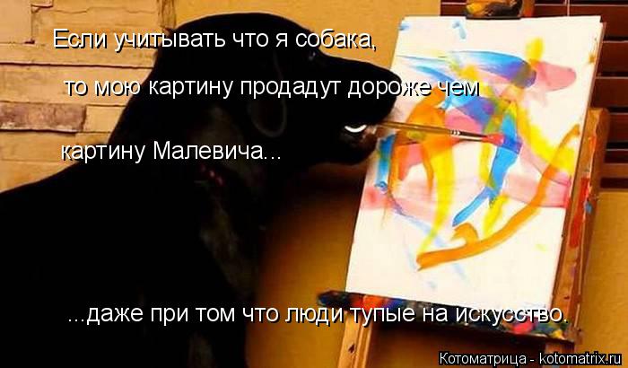 Если учитывать что я собака, то мою картину продадут дороже чем картину Малевича... ...даже при том ч... Котоматрица: Если учитывать что я собака, то мою картину продадут дороже чем картину Малевича... ...даже при том что люди тупые на искусство.