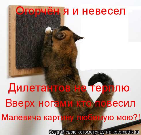 Огорчён я и невесел Дилетантов не терплю Вверх ногами кто повесил Малевича картину любимую мою?!... Котоматрица: Огорчён я и невесел Дилетантов не терплю Вверх ногами кто повесил Малевича картину любимую мою?!