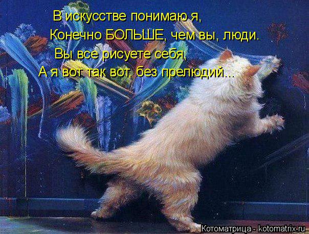 Котоматрица: В искусстве понимаю я, Конечно БОЛЬШЕ, чем вы, люди. Вы все рисуете себя, А я вот так вот, без прелюдий...