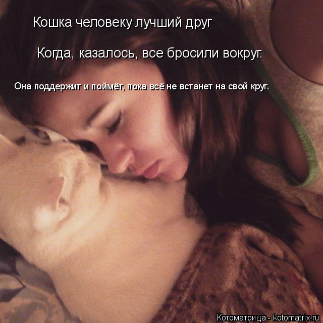 Котоматрица: Кошка человеку лучший друг Когда, казалось, все бросили вокруг. Она поддержит и поймёт, пока всё не встанет на свой круг.