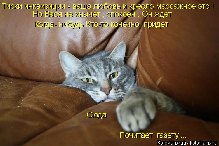 Котоматрица: Тиски инквизиции - ваша любовь и кресло массажное это ! Но Вася не хнычет , спокоен . Он ждет Когда- нибудь Кто-то конечно, придёт  Сюда  Почита