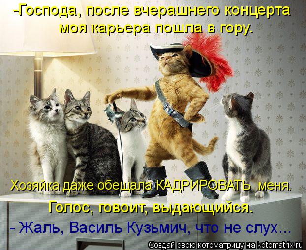 Котоматрица: -Господа, после вчерашнего концерта моя карьера пошла в гору. Хозяйка даже обещала КАДРИРОВАТЬ  меня. Голос, говоит, выдающийся. - Жаль, Васил