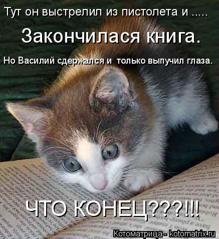 Тут он выстрелил из пистолета и ..... Закончилася книга. Но Василий сдержался и только выпучил глаза... Котоматрица: Тут он выстрелил из пистолета и ..... Закончилася книга. Но Василий сдержался и только выпучил глаза. ЧТО КОНЕЦ???!!!