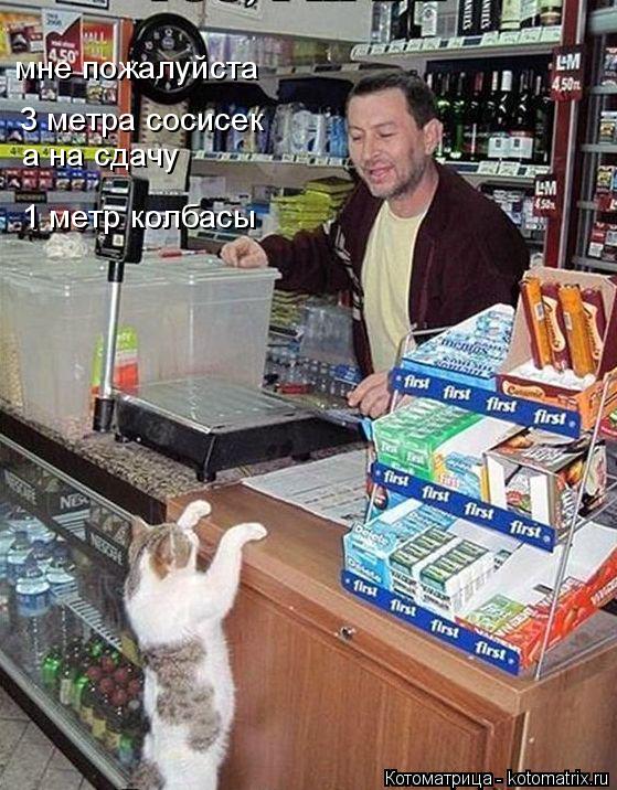 Котоматрица: мне пожалуйста  3 метра сосисек а на сдачу 1 метр колбасы