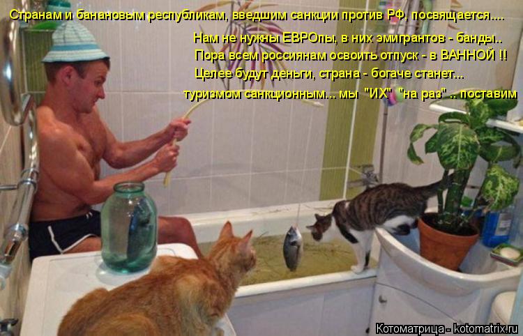 Котоматрица: Целее будут деньги, страна - богаче станет... туризмом санкционным... мы  "ИХ"  "на раз" .. поставим Пора всем россиянам освоить отпуск - в ВАННОЙ !