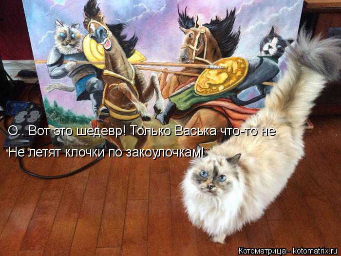 О.. Вот это шедевр! Только Васька что-то не Не летят клочки по закоулочкам!... Котоматрица: О.. Вот это шедевр! Только Васька что-то не Не летят клочки по закоулочкам!