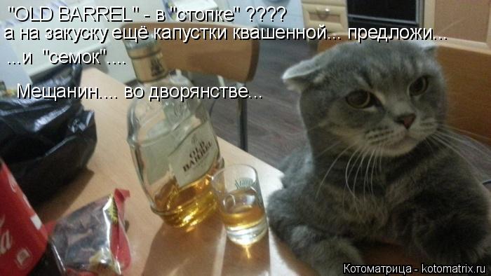 а на закуску ещё капустки квашенной... предложи... а на закуску ещё капустки квашенной... предложи...... Котоматрица: а на закуску ещё капустки квашенной... предложи... а на закуску ещё капустки квашенной... предложи... "OLD BARREL" - в "стопке" ???? ...и "семок".... Мещанин.
