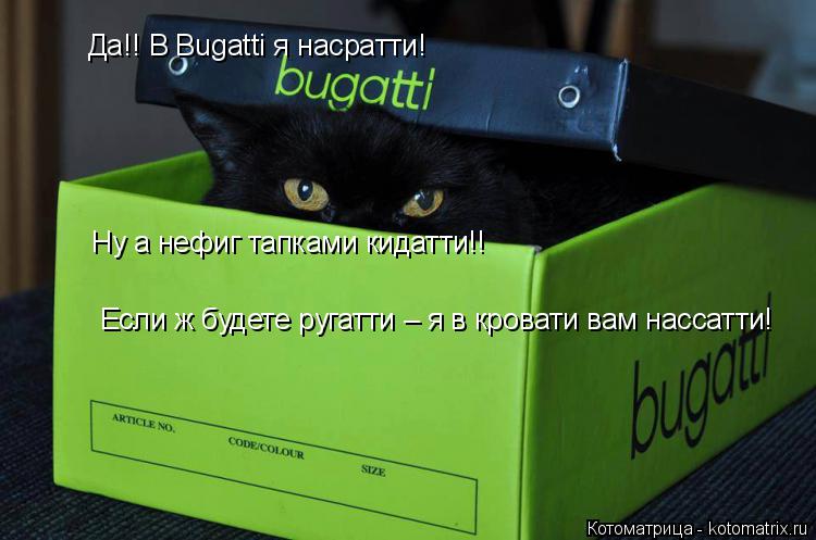 Да!! В Bugatti я насратти! Если ж будете ругатти – я в кровати вам нассатти! Ну а нефиг тапками кидат... Котоматрица: Да!! В Bugatti я насратти! Если ж будете ругатти – я в кровати вам нассатти! Ну а нефиг тапками кидатти!!