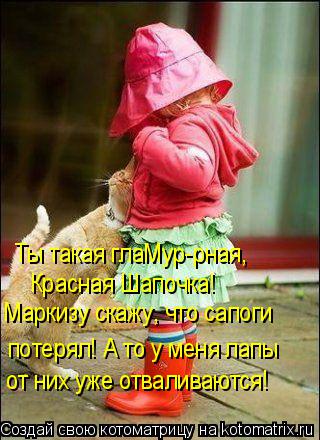 Ты такая глаМур-рная, Красная Шапочка! Маркизу скажу, что сапоги потерял! А то у меня лапы от них ... Котоматрица: Ты такая глаМур-рная, Красная Шапочка! Маркизу скажу, что сапоги потерял! А то у меня лапы от них уже отваливаются!