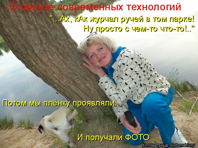 О пользе современных технологий "...Ах, кАк журчал ручей в том парке! Ну просто с чем-то что-то!.." П... Котоматрица: О пользе современных технологий "...Ах, кАк журчал ручей в том парке! Ну просто с чем-то что-то!.." Потом мы плёнку проявляли... И получали ФОТО