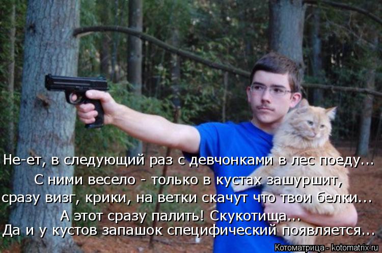Не-ет, в следующий раз с девчонками в лес поеду... С ними весело - только в кустах зашуршит, сразу ви... Котоматрица: Не-ет, в следующий раз с девчонками в лес поеду... С ними весело - только в кустах зашуршит, сразу визг, крики, на ветки скачут что твои белки...