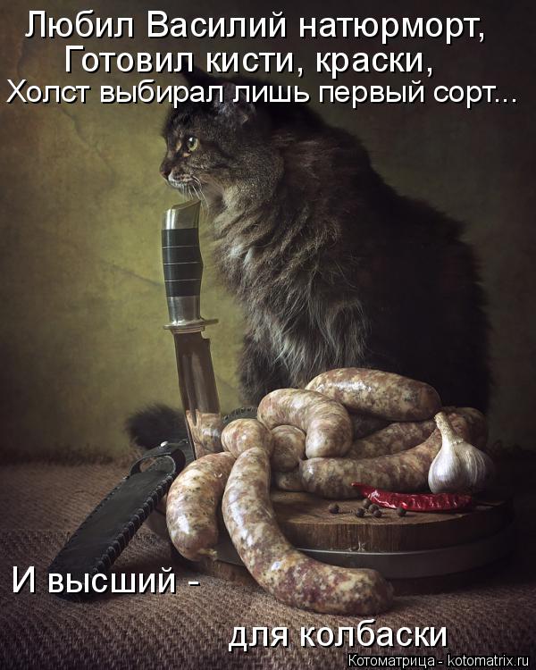 Любил Василий натюрморт, Готовил кисти, краски, Холст выбирал лишь первый сорт... И высший - для колб... Котоматрица: Любил Василий натюрморт, Готовил кисти, краски, Холст выбирал лишь первый сорт... И высший - для колбаски