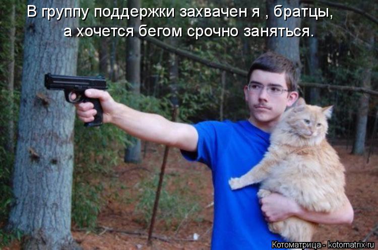 В группу поддержки захвачен я , братцы, а хочется бегом срочно заняться.... Котоматрица: В группу поддержки захвачен я , братцы, а хочется бегом срочно заняться.