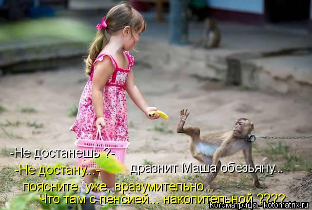 -Не достанешь ?- -Не достану...- дразнит Маша обезьяну... поясните, уже, вразумительно... Что там ... Котоматрица: -Не достанешь ?- -Не достану...- дразнит Маша обезьяну... поясните, уже, вразумительно... Что там с пенсией... накопительной ????
