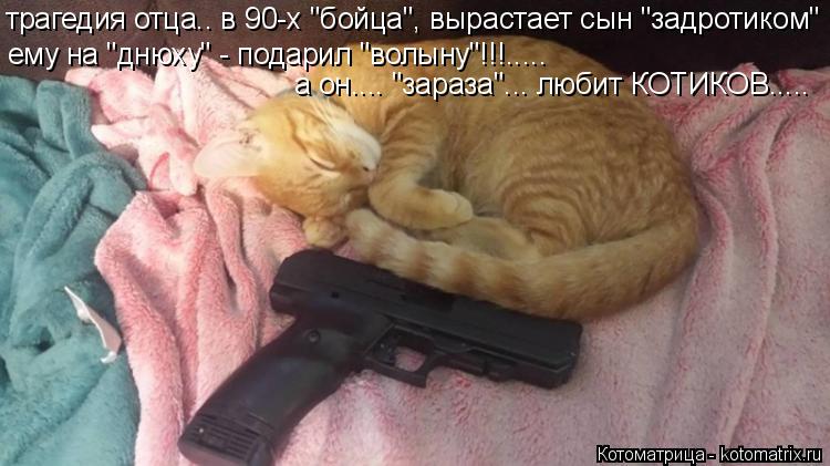 трагедия отца.. в 90-х "бойца", вырастает сын "задротиком" ему на "днюху" - подарил "волыну"!!!..... ... Котоматрица: трагедия отца.. в 90-х "бойца", вырастает сын "задротиком" ему на "днюху" - подарил "волыну"!!!..... а он.... "зараза"... любит КОТИКОВ.....