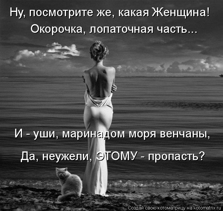 Ну, посмотрите же, какая Женщина! Окорочка, лопаточная часть... И - уши, маринадом моря венчаны, Да,... Котоматрица: Ну, посмотрите же, какая Женщина! Окорочка, лопаточная часть... И - уши, маринадом моря венчаны, Да, неужели, ЭТОМУ - пропасть?