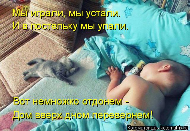 Мы играли, мы устали. И в постельку мы упали. Вот немножко отдонем - Дом вверх дном перевернем!... Котоматрица: Мы играли, мы устали. И в постельку мы упали. Вот немножко отдонем - Дом вверх дном перевернем!