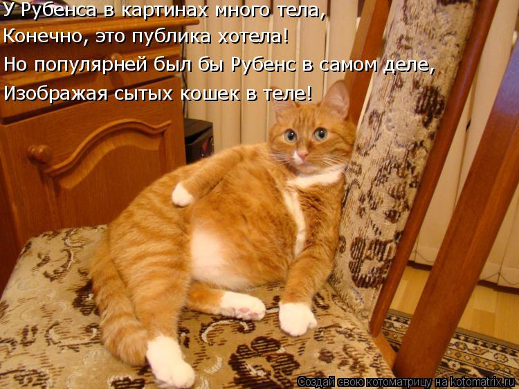 Изображая сытых кошек в теле! Но популярней был бы Рубенс в самом деле, Конечно, это публика хотела! ... Котоматрица: Изображая сытых кошек в теле! Но популярней был бы Рубенс в самом деле, Конечно, это публика хотела! У Рубенса в картинах много тела,