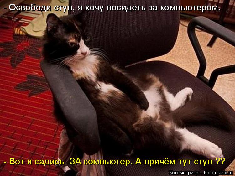 - Освободи стул, я хочу посидеть за компьютером. - Вот и садись ЗА компьютер. А причём тут стул ??... Котоматрица: - Освободи стул, я хочу посидеть за компьютером. - Вот и садись ЗА компьютер. А причём тут стул ??
