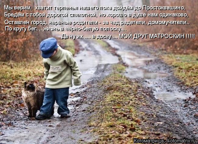 Мы верим, хватит терпенья нашего пока дойдём до Простоквашино, Бредём с тобой дорогой слякотной, но ... Котоматрица: Мы верим, хватит терпенья нашего пока дойдём до Простоквашино, Бредём с тобой дорогой слякотной, но хорошо в душе нам одинаково, Оставлен г